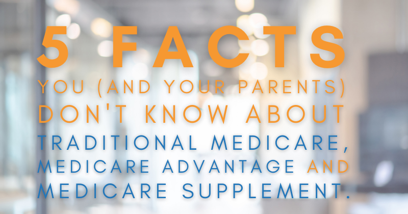 5 Facts You (And Your Parents) Don’t Know About Traditional Medicare, Medicare Advantage and Medicare Supplement